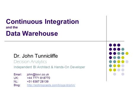 Continuous Integration and the Data Warehouse Dr. John Tunnicliffe Decision Analytics Independent BI Architect & Hands-On Developer