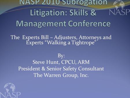 The Experts Bill – Adjusters, Attorneys and Experts “Walking a Tightrope” By: Steve Hunt, CPCU, ARM President & Senior Safety Consultant The Warren Group,