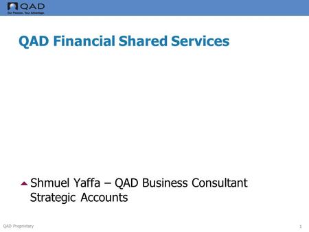 QAD Proprietary QAD Financial Shared Services  Shmuel Yaffa – QAD Business Consultant Strategic Accounts 1.