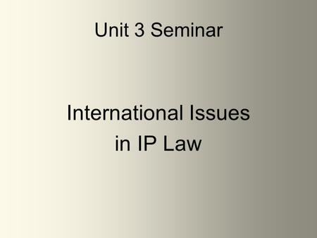 Unit 3 Seminar International Issues in IP Law. Unit 3 – International Issues in IP Law Unit 3 will focus on Chapters 8, 16 & 21 –Make sure to download.