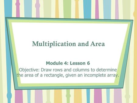 Multiplication and Area Module 4: Lesson 6 Objective: Draw rows and columns to determine the area of a rectangle, given an incomplete array.