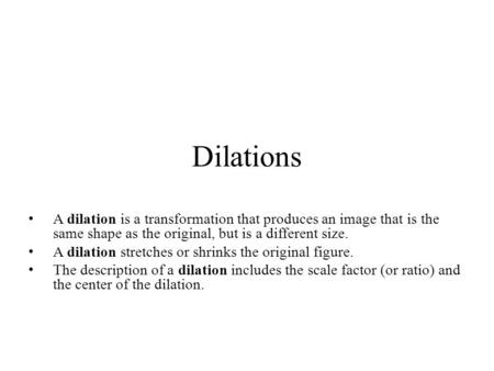 Dilations A dilation is a transformation that produces an image that is the same shape as the original, but is a different size. A dilation stretches or.