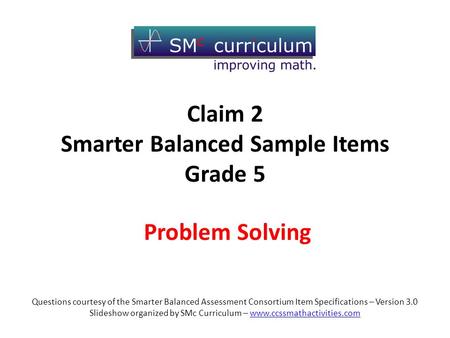 Problem Solving Questions courtesy of the Smarter Balanced Assessment Consortium Item Specifications – Version 3.0 Slideshow organized by SMc Curriculum.