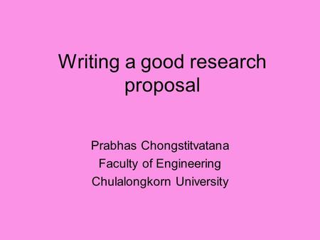 Writing a good research proposal Prabhas Chongstitvatana Faculty of Engineering Chulalongkorn University.