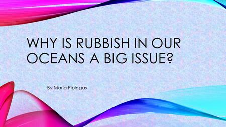 By Maria Pipingas WHY IS RUBBISH IN OUR OCEANS A BIG ISSUE? 1.