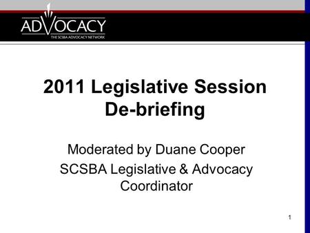 1 2011 Legislative Session De-briefing Moderated by Duane Cooper SCSBA Legislative & Advocacy Coordinator.