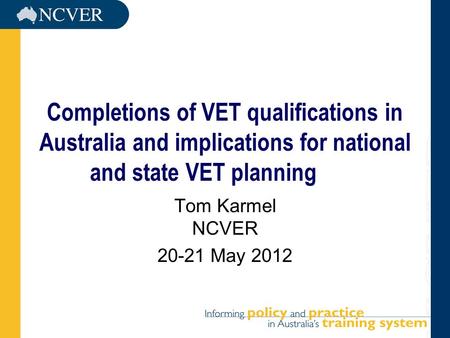 Completions of VET qualifications in Australia and implications for national and state VET planning Tom Karmel NCVER 20-21 May 2012.