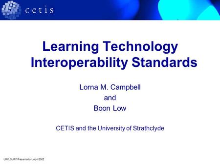 Learning Technology Interoperability Standards Lorna M. Campbell and Boon Low CETIS and the University of Strathclyde LMC, SURF Presentation, April 2002.