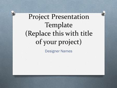 Project Presentation Template (Replace this with title of your project) Designer Names.