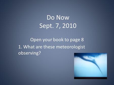 Do Now Sept. 7, 2010 Open your book to page 8 1. What are these meteorologist observing?