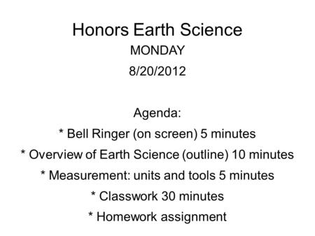 Honors Earth Science MONDAY 8/20/2012 Agenda: * Bell Ringer (on screen) 5 minutes * Overview of Earth Science (outline) 10 minutes * Measurement: units.