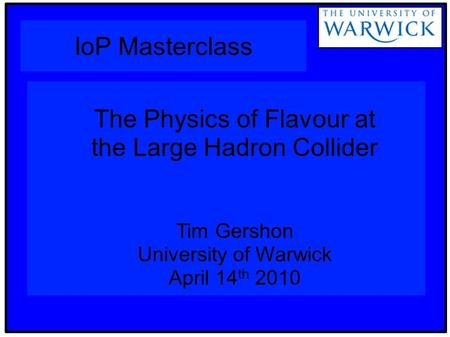 IoP Masterclass The Physics of Flavour at the Large Hadron Collider Tim Gershon University of Warwick April 14 th 2010.