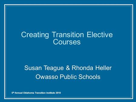 5 th Annual Oklahoma Transition Institute 2010 Creating Transition Elective Courses Susan Teague & Rhonda Heller Owasso Public Schools.