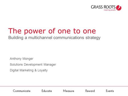 The power of one to one Building a multichannel communications strategy Anthony Monger Solutions Development Manager Digital Marketing & Loyalty.