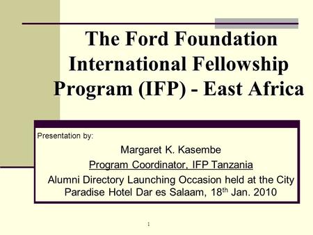 1 The Ford Foundation International Fellowship Program (IFP) - East Africa Presentation by: Margaret K. Kasembe Program Coordinator, IFP Tanzania Alumni.