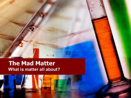 The Mad Matter What is matter all about?. Matter Our entire physical world is made of matter. Matter is anything that occupies space and has mass.