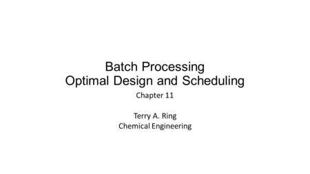 Batch Processing Optimal Design and Scheduling Chapter 11 Terry A. Ring Chemical Engineering.