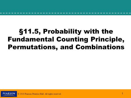 © 2010 Pearson Prentice Hall. All rights reserved. 1 §11.5, Probability with the Fundamental Counting Principle, Permutations, and Combinations.