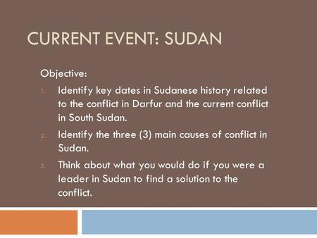 CURRENT EVENT: SUDAN Objective: 1. Identify key dates in Sudanese history related to the conflict in Darfur and the current conflict in South Sudan. 2.