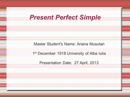 Present Perfect Simple Master Student's Name: Ariana Musutan 1 st December 1918 University of Alba Iulia Presentation Date: 27 April, 2013.