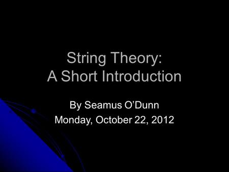 String Theory: A Short Introduction By Seamus O’Dunn Monday, October 22, 2012.