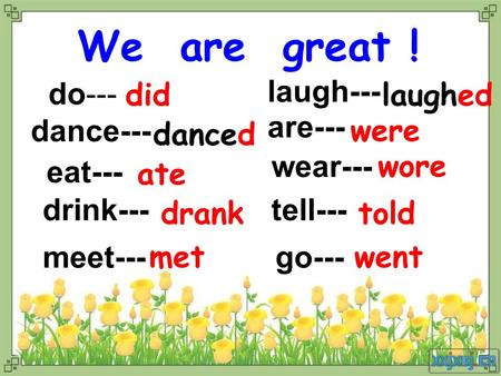 Do--- did are--- eat--- drink--- meet---go--- dance--- wear--- tell--- laugh--- We are great ! danced ate drank met laughed were wore told went.