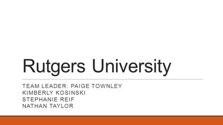 Rutgers University TEAM LEADER: PAIGE TOWNLEY KIMBERLY KOSINSKI STEPHANIE REIF NATHAN TAYLOR.