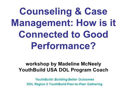 Counseling & Case Management: How is it Connected to Good Performance? workshop by Madeline McNeely YouthBuild USA DOL Program Coach YouthBuild: Building.