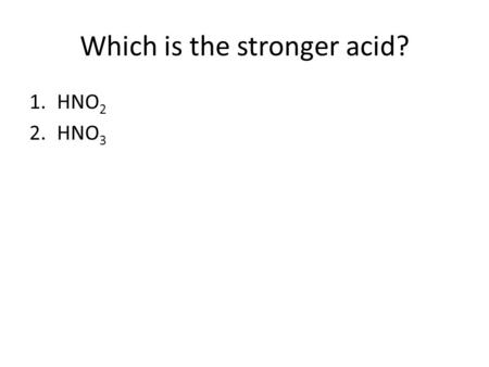 Which is the stronger acid? 1.HNO 2 2.HNO 3. Which is the stronger base? 1.NO 2 - 2.NO 3 -