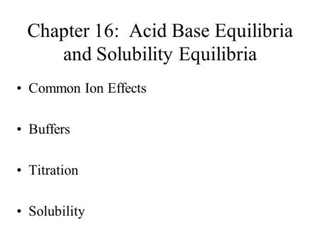 Chapter 16: Acid Base Equilibria and Solubility Equilibria Common Ion Effects Buffers Titration Solubility.