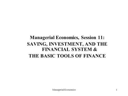 Managerial Economics1 Managerial Economics, Session 11: SAVING, INVESTMENT, AND THE FINANCIAL SYSTEM & THE BASIC TOOLS OF FINANCE.