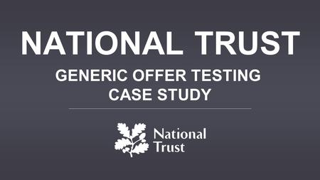 NATIONAL TRUST GENERIC OFFER TESTING CASE STUDY. GENERIC OFFER TESTING REVENUE 79% INCREASE SALES 77% INCREASE National Trust wanted to test the impact.