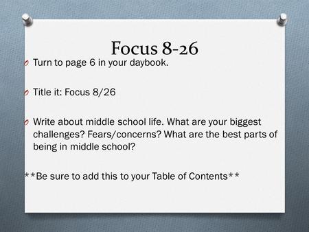 Focus 8-26 O Turn to page 6 in your daybook. O Title it: Focus 8/26 O Write about middle school life. What are your biggest challenges? Fears/concerns?