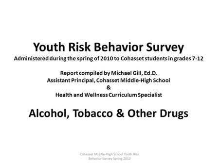 Youth Risk Behavior Survey Administered during the spring of 2010 to Cohasset students in grades 7-12 Report compiled by Michael Gill, Ed.D. Assistant.