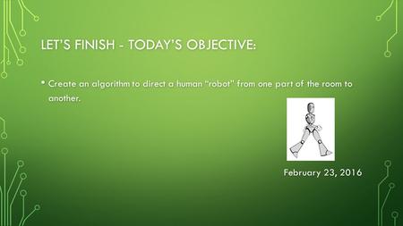 LET’S FINISH - TODAY’S OBJECTIVE: Create an algorithm to direct a human “robot” from one part of the room to another. Create an algorithm to direct a human.