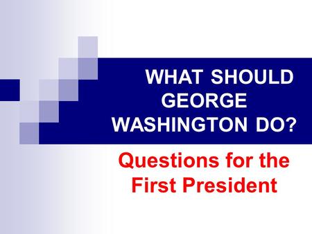 WHAT SHOULD GEORGE WASHINGTON DO? Questions for the First President.