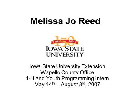 Melissa Jo Reed Iowa State University Extension Wapello County Office 4-H and Youth Programming Intern May 14 th – August 3 rd, 2007.