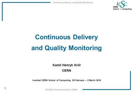 Continuous Delivery and Quality Monitoring 1 iCSC2016, Kamil Henryk Król, CERN Continuous Delivery and Quality Monitoring Kamil Henryk Król CERN Inverted.