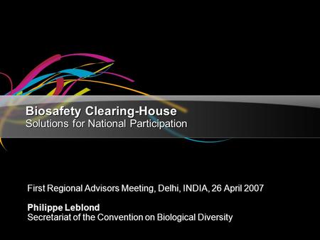 Biosafety Clearing-House Solutions for National Participation First Regional Advisors Meeting, Delhi, INDIA, 26 April 2007 Philippe Leblond Secretariat.