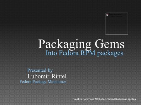 Into Fedora RPM packages Lubomir Rintel Presented by Fedora Package Maintainer Creative Commons Attribution-ShareAlike license applies. Packaging Gems.