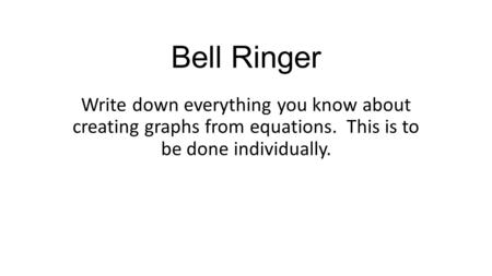 Bell Ringer Write down everything you know about creating graphs from equations. This is to be done individually.