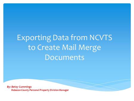 Exporting Data from NCVTS to Create Mail Merge Documents By: Betsy Cummings Robeson County Personal Property Division Manager.