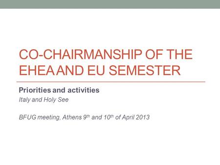 CO-CHAIRMANSHIP OF THE EHEA AND EU SEMESTER Priorities and activities Italy and Holy See BFUG meeting, Athens 9 th and 10 th of April 2013.