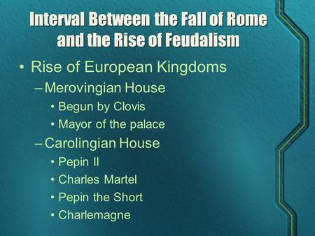 Interval Between the Fall of Rome and the Rise of Feudalism Rise of European Kingdoms –Merovingian House Begun by Clovis Mayor of the palace –Carolingian.