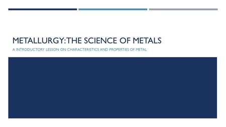 METALLURGY: THE SCIENCE OF METALS A INTRODUCTORY LESSON ON CHARACTERISTICS AND PROPERTIES OF METAL.