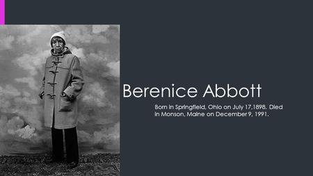 Berenice Abbott Born in Springfield, Ohio on July 17,1898. Died in Monson, Maine on December 9, 1991.