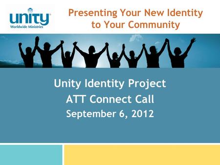 Presenting Your New Identity to Your Community Unity Identity Project ATT Connect Call September 6, 2012.