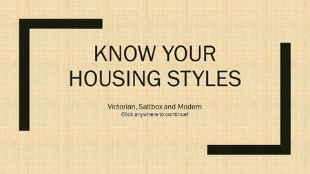 KNOW YOUR HOUSING STYLES Victorian, Saltbox and Modern Click anywhere to continue!