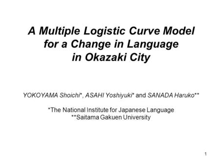 1 A Multiple Logistic Curve Model for a Change in Language in Okazaki City YOKOYAMA Shoichi*, ASAHI Yoshiyuki* and SANADA Haruko** *The National Institute.