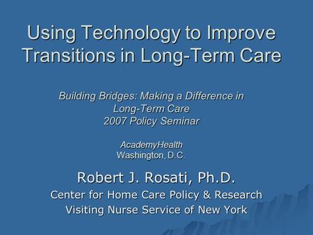 Using Technology to Improve Transitions in Long-Term Care Building Bridges: Making a Difference in Long-Term Care 2007 Policy Seminar AcademyHealth Washington,